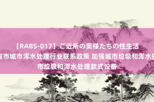 【RABS-017】ご近所の奥様たちの性生活 我国及部分省市城市浑水处理行业联系政策 加强城市垃圾和浑水处理款式设备