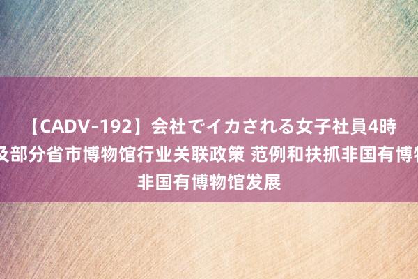 【CADV-192】会社でイカされる女子社員4時間 我国及部分省市博物馆行业关联政策 范例和扶抓非国有博物馆发展