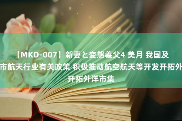 【MKD-007】新妻と変態義父4 美月 我国及部分省市航天行业有关政策 积极推动航空航天等开发开拓外洋市集