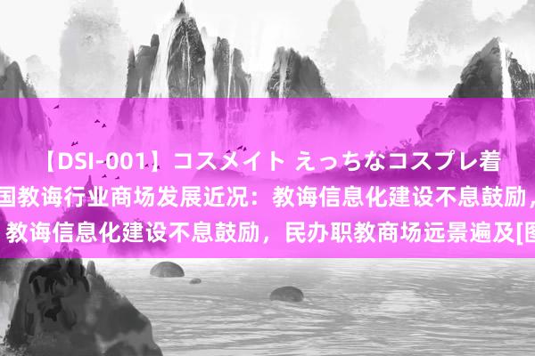 【DSI-001】コスメイト えっちなコスプレ着エロムービー 2023年中国教诲行业商场发展近况：教诲信息化建设不息鼓励，民办职教商场远景遍及[图]