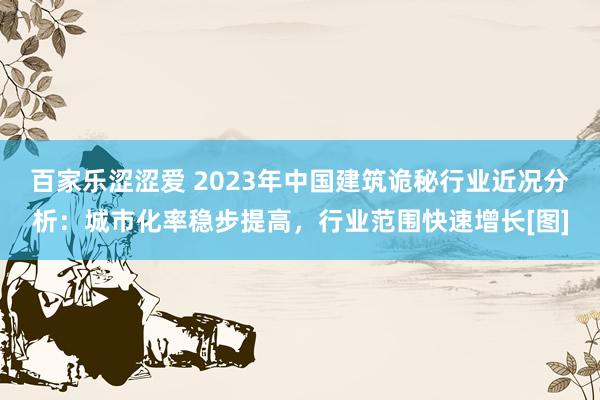 百家乐涩涩爱 2023年中国建筑诡秘行业近况分析：城市化率稳步提高，行业范围快速增长[图]