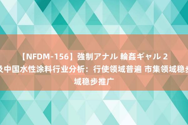 【NFDM-156】強制アナル 輪姦ギャル 2 众人及中国水性涂料行业分析：行使领域普遍 市集领域稳步推广