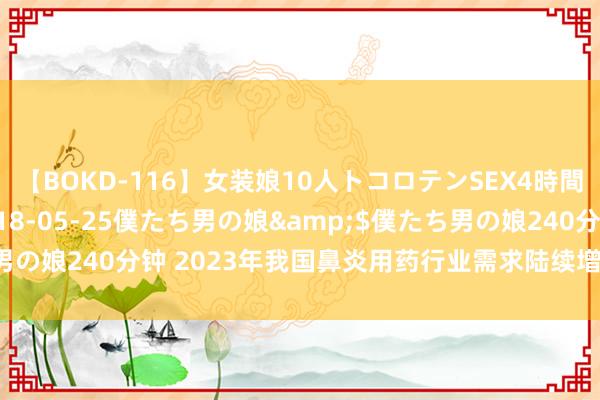 【BOKD-116】女装娘10人トコロテンSEX4時間SP</a>2018-05-25僕たち男の娘&$僕たち男の娘240分钟 2023年我国鼻炎用药行业需求陆续增长 市集将陆续扩大