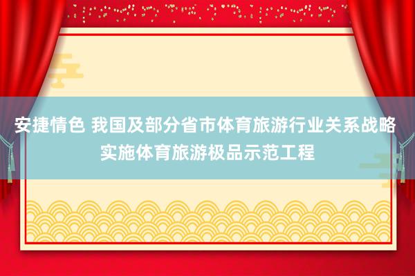 安捷情色 我国及部分省市体育旅游行业关系战略 实施体育旅游极品示范工程