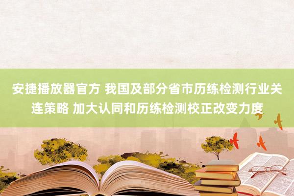 安捷播放器官方 我国及部分省市历练检测行业关连策略 加大认同和历练检测校正改变力度