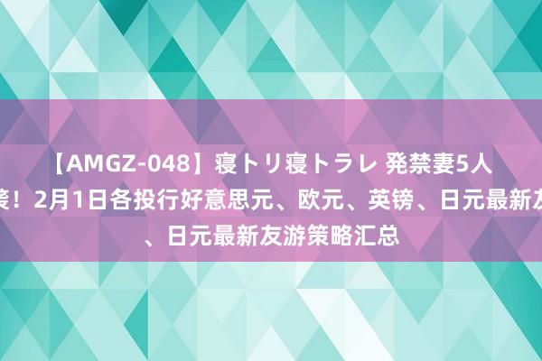 【AMGZ-048】寝トリ寝トラレ 発禁妻5人 非农风暴来袭！2月1日各投行好意思元、欧元、英镑、日元最新友游策略汇总