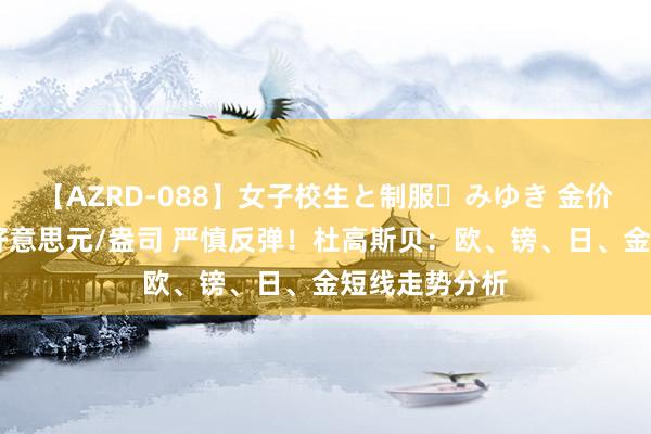 【AZRD-088】女子校生と制服・みゆき 金价日内回撤10好意思元/盎司 严慎反弹！杜高斯贝：欧、镑、日、金短线走势分析