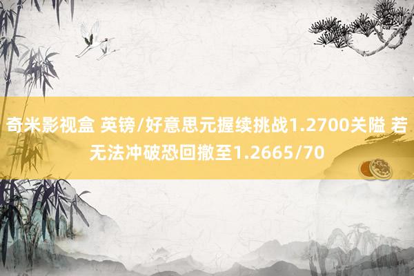 奇米影视盒 英镑/好意思元握续挑战1.2700关隘 若无法冲破恐回撤至1.2665/70