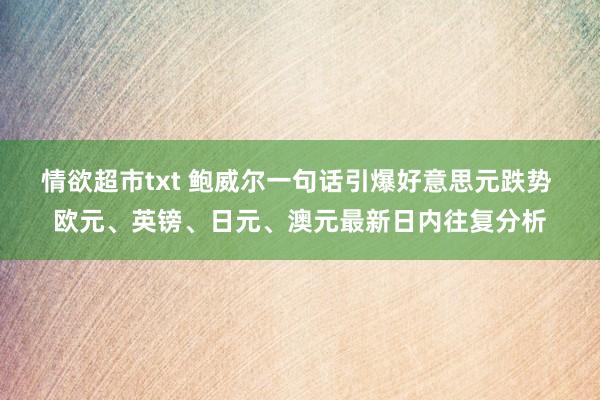 情欲超市txt 鲍威尔一句话引爆好意思元跌势 欧元、英镑、日元、澳元最新日内往复分析