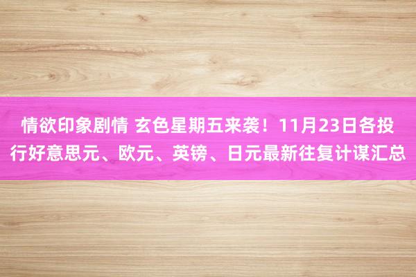 情欲印象剧情 玄色星期五来袭！11月23日各投行好意思元、欧元、英镑、日元最新往复计谋汇总