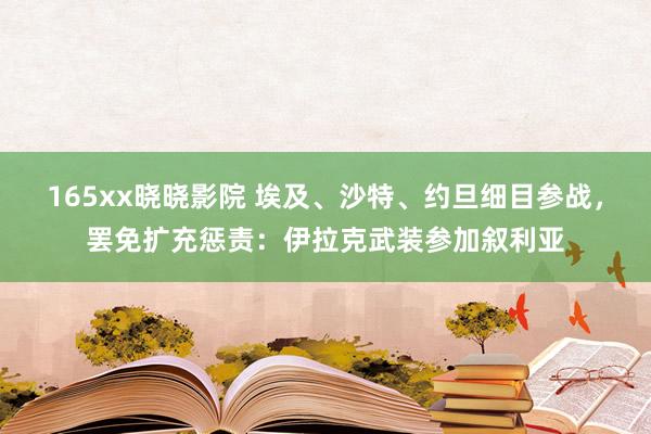 165xx晓晓影院 埃及、沙特、约旦细目参战，罢免扩充惩责：伊拉克武装参加叙利亚