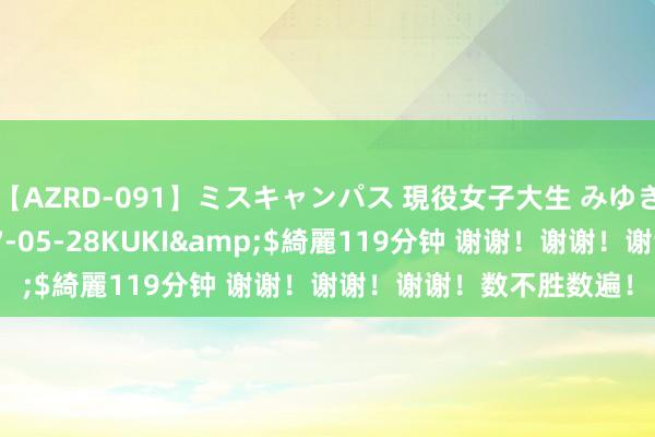 【AZRD-091】ミスキャンパス 現役女子大生 みゆき</a>2007-05-28KUKI&$綺麗119分钟 谢谢！谢谢！谢谢！数不胜数遍！