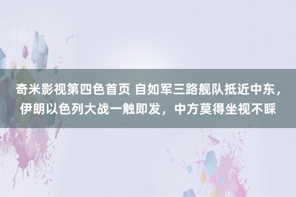 奇米影视第四色首页 自如军三路舰队抵近中东，伊朗以色列大战一触即发，中方莫得坐视不睬