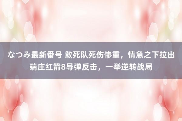 なつみ最新番号 敢死队死伤惨重，情急之下拉出端庄红箭8导弹反击，一举逆转战局