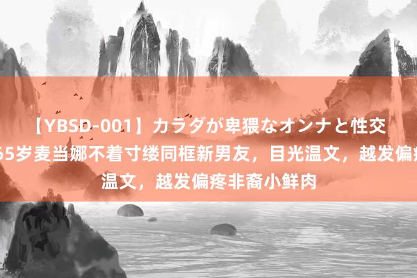 【YBSD-001】カラダが卑猥なオンナと性交 ザ★ベスト 65岁麦当娜不着寸缕同框新男友，目光温文，越发偏疼非裔小鲜肉