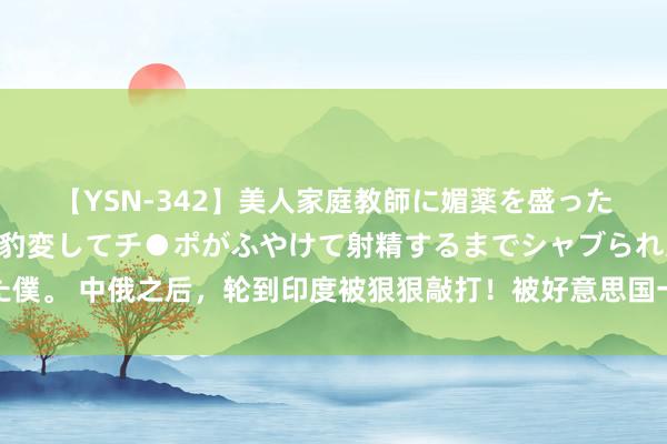 【YSN-342】美人家庭教師に媚薬を盛ったら、ドすけべぇ先生に豹変してチ●ポがふやけて射精するまでシャブられた僕。 中俄之后，轮到印度被狠狠敲打！被好意思国一脚踢开后，莫迪终于醒觉