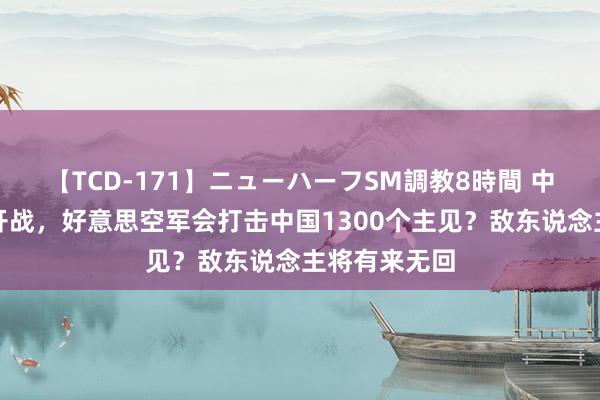 【TCD-171】ニューハーフSM調教8時間 中好意思一朝开战，好意思空军会打击中国1300个主见？敌东说念主将有来无回