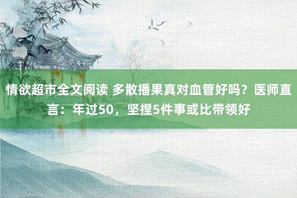 情欲超市全文阅读 多散播果真对血管好吗？医师直言：年过50，坚捏5件事或比带领好