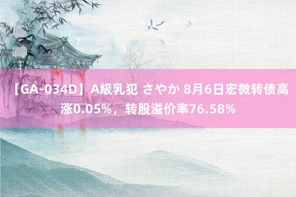 【GA-034D】A級乳犯 さやか 8月6日宏微转债高涨0.05%，转股溢价率76.58%