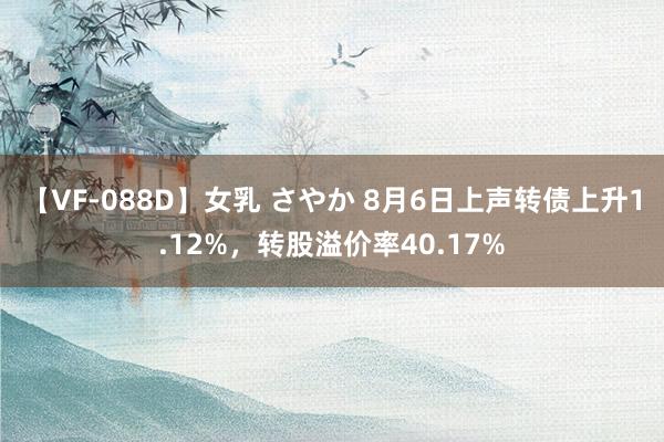 【VF-088D】女乳 さやか 8月6日上声转债上升1.12%，转股溢价率40.17%