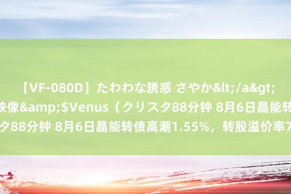 【VF-080D】たわわな誘惑 さやか</a>2005-08-27クリスタル映像&$Venus（クリスタ88分钟 8月6日晶能转债高潮1.55%，转股溢价率75.86%