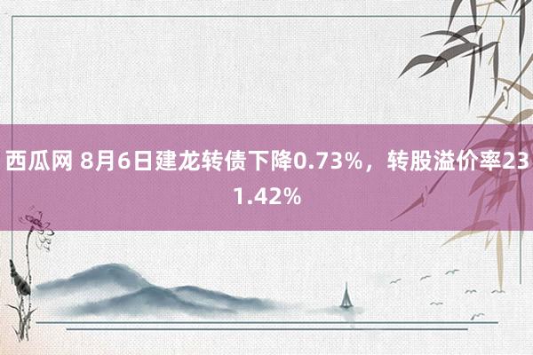 西瓜网 8月6日建龙转债下降0.73%，转股溢价率231.42%