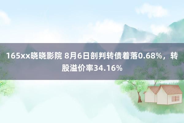 165xx晓晓影院 8月6日剖判转债着落0.68%，转股溢价率34.16%