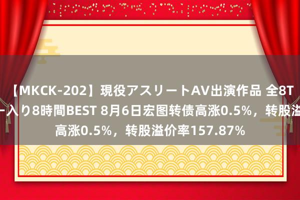 【MKCK-202】現役アスリートAV出演作品 全8TITLE全コーナー入り8時間BEST 8月6日宏图转债高涨0.5%，转股溢价率157.87%