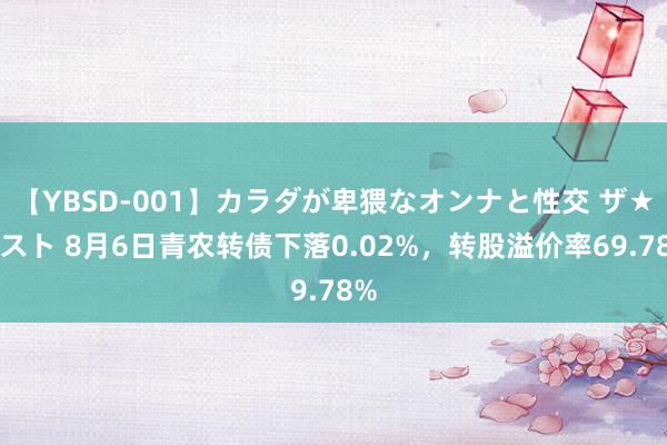 【YBSD-001】カラダが卑猥なオンナと性交 ザ★ベスト 8月6日青农转债下落0.02%，转股溢价率69.78%