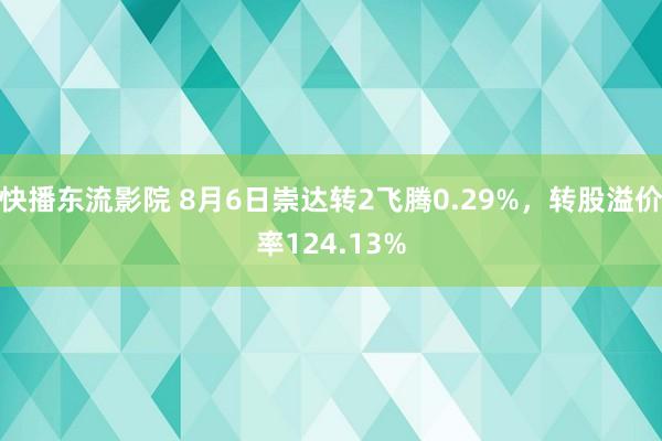 快播东流影院 8月6日崇达转2飞腾0.29%，转股溢价率124.13%