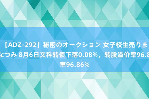 【ADZ-292】秘密のオークション 女子校生売ります なつみ 8月6日文科转债下落0.08%，转股溢价率96.86%