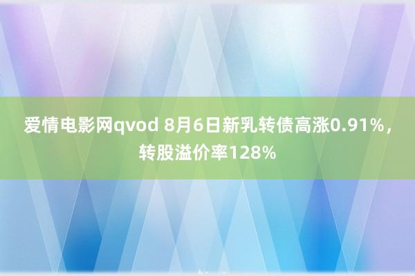 爱情电影网qvod 8月6日新乳转债高涨0.91%，转股溢价率128%