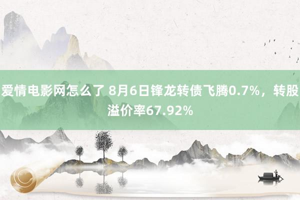 爱情电影网怎么了 8月6日锋龙转债飞腾0.7%，转股溢价率67.92%