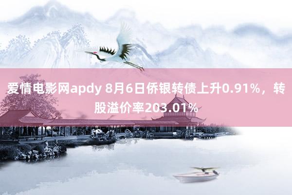 爱情电影网apdy 8月6日侨银转债上升0.91%，转股溢价率203.01%