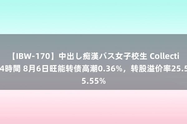 【IBW-170】中出し痴漢バス女子校生 Collection 4時間 8月6日旺能转债高潮0.36%，转股溢价率25.55%