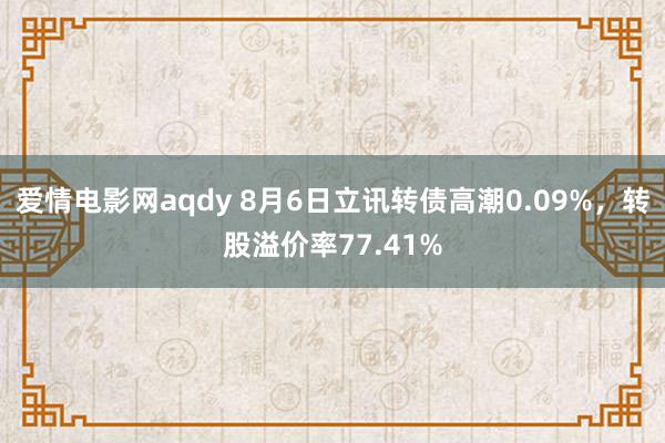 爱情电影网aqdy 8月6日立讯转债高潮0.09%，转股溢价率77.41%