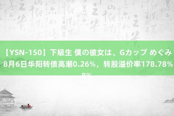 【YSN-150】下級生 僕の彼女は、Gカップ めぐみ 8月6日华阳转债高潮0.26%，转股溢价率178.78%