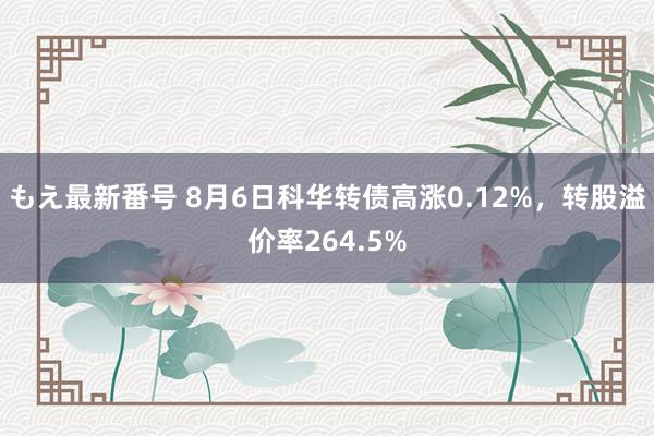 もえ最新番号 8月6日科华转债高涨0.12%，转股溢价率264.5%