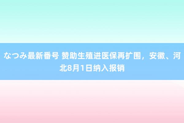なつみ最新番号 赞助生殖进医保再扩围，安徽、河北8月1日纳入报销