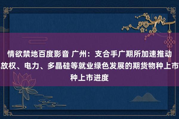 情欲禁地百度影音 广州：支合手广期所加速推动碳排放权、电力、多晶硅等就业绿色发展的期货物种上市进度