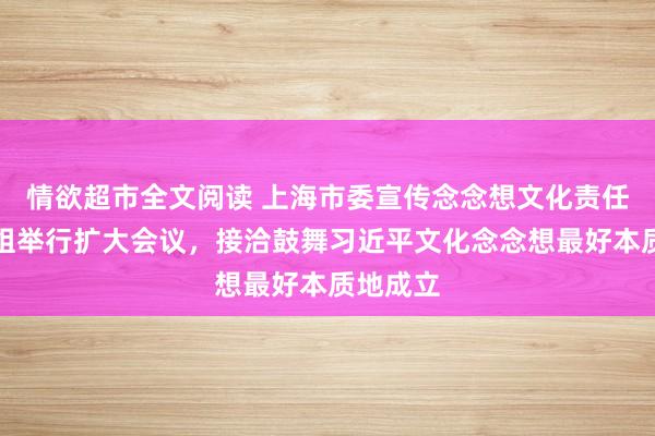 情欲超市全文阅读 上海市委宣传念念想文化责任疏浚小组举行扩大会议，接洽鼓舞习近平文化念念想最好本质地成立