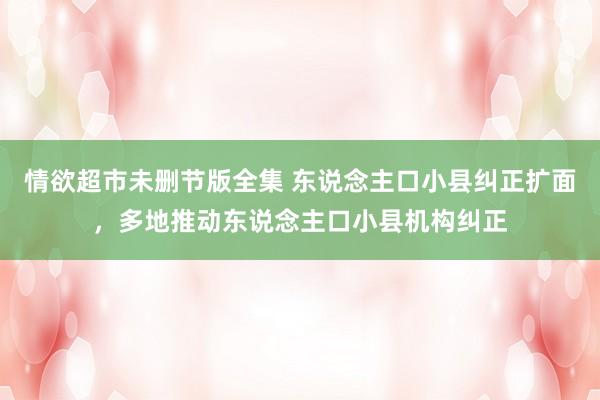 情欲超市未删节版全集 东说念主口小县纠正扩面，多地推动东说念主口小县机构纠正