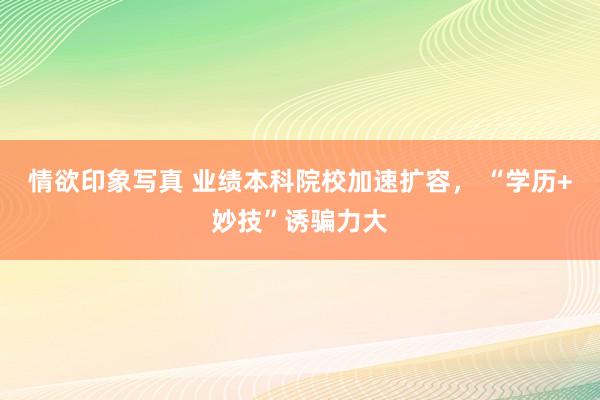 情欲印象写真 业绩本科院校加速扩容， “学历+妙技”诱骗力大