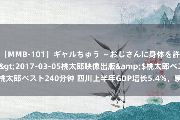 【MMB-101】ギャルちゅう ～おじさんに身体を許した8人～</a>2017-03-05桃太郎映像出版&$桃太郎ベスト240分钟 四川上半年GDP增长5.4%，剔除基数身分后稳中有升