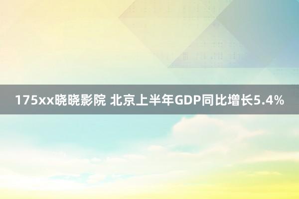 175xx晓晓影院 北京上半年GDP同比增长5.4%