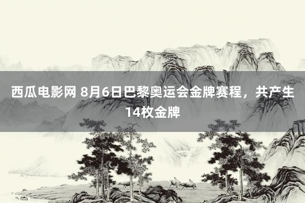 西瓜电影网 8月6日巴黎奥运会金牌赛程，共产生14枚金牌