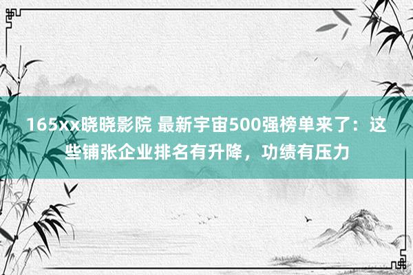 165xx晓晓影院 最新宇宙500强榜单来了：这些铺张企业排名有升降，功绩有压力