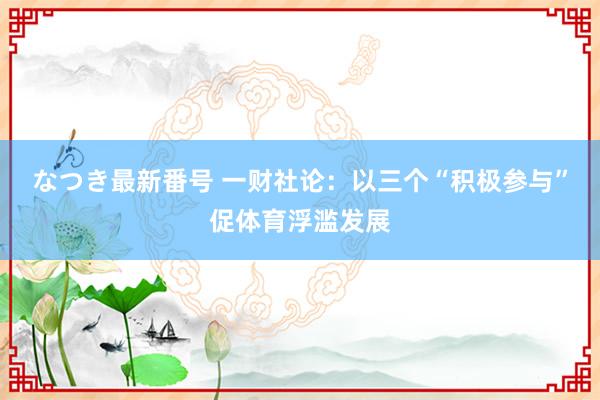 なつき最新番号 一财社论：以三个“积极参与”促体育浮滥发展