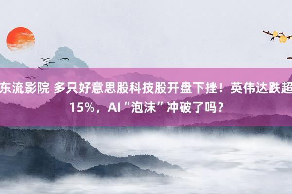 东流影院 多只好意思股科技股开盘下挫！英伟达跌超15%，AI“泡沫”冲破了吗？