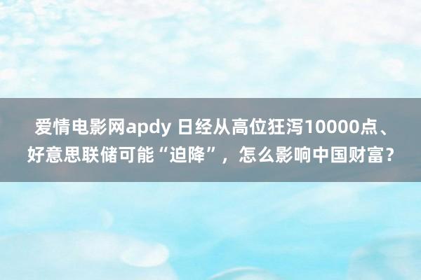 爱情电影网apdy 日经从高位狂泻10000点、好意思联储可能“迫降”，怎么影响中国财富？